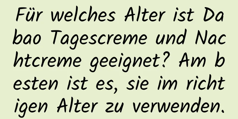 Für welches Alter ist Dabao Tagescreme und Nachtcreme geeignet? Am besten ist es, sie im richtigen Alter zu verwenden.