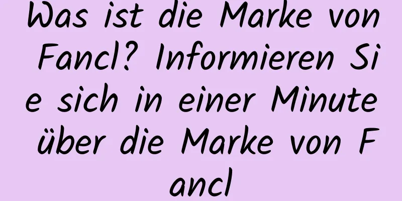 Was ist die Marke von Fancl? Informieren Sie sich in einer Minute über die Marke von Fancl