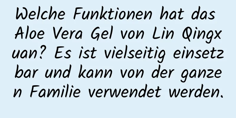 Welche Funktionen hat das Aloe Vera Gel von Lin Qingxuan? Es ist vielseitig einsetzbar und kann von der ganzen Familie verwendet werden.