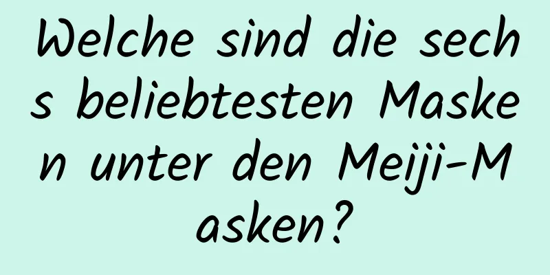 Welche sind die sechs beliebtesten Masken unter den Meiji-Masken?