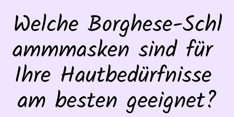 Welche Borghese-Schlammmasken sind für Ihre Hautbedürfnisse am besten geeignet?