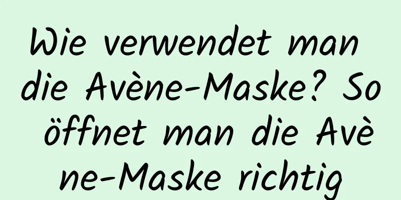 Wie verwendet man die Avène-Maske? So öffnet man die Avène-Maske richtig