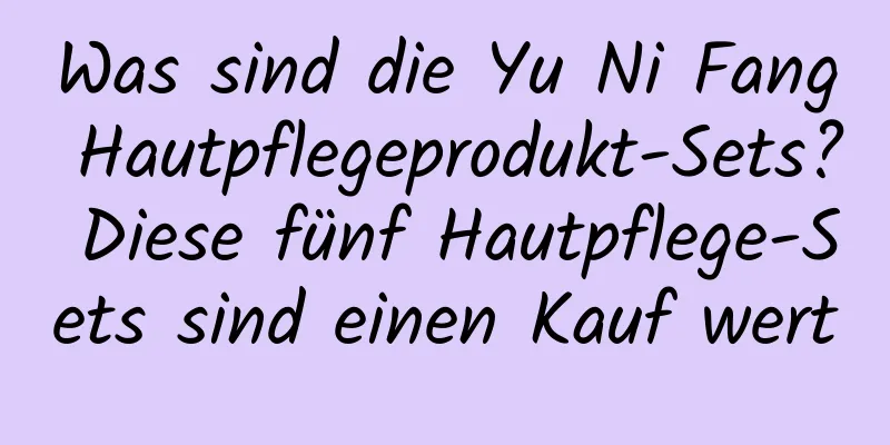 Was sind die Yu Ni Fang Hautpflegeprodukt-Sets? Diese fünf Hautpflege-Sets sind einen Kauf wert