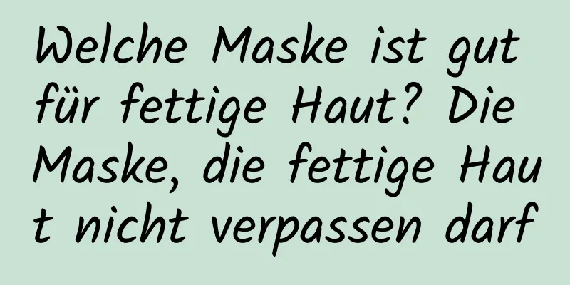 Welche Maske ist gut für fettige Haut? Die Maske, die fettige Haut nicht verpassen darf
