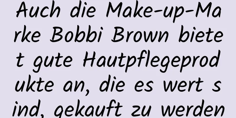 Auch die Make-up-Marke Bobbi Brown bietet gute Hautpflegeprodukte an, die es wert sind, gekauft zu werden