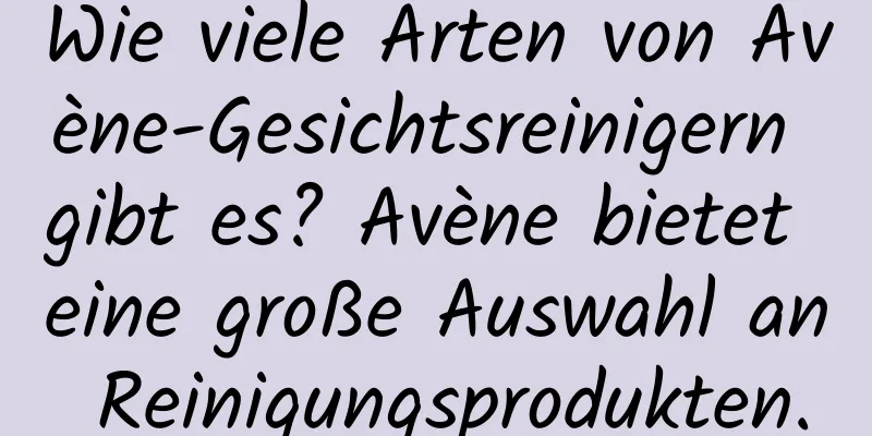 Wie viele Arten von Avène-Gesichtsreinigern gibt es? Avène bietet eine große Auswahl an Reinigungsprodukten.