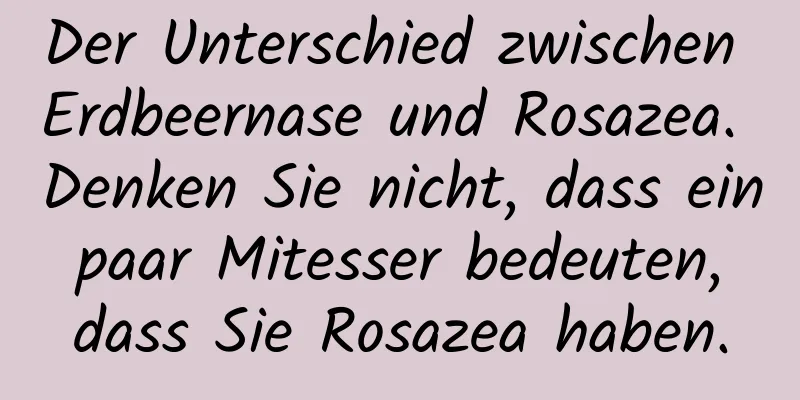 Der Unterschied zwischen Erdbeernase und Rosazea. Denken Sie nicht, dass ein paar Mitesser bedeuten, dass Sie Rosazea haben.