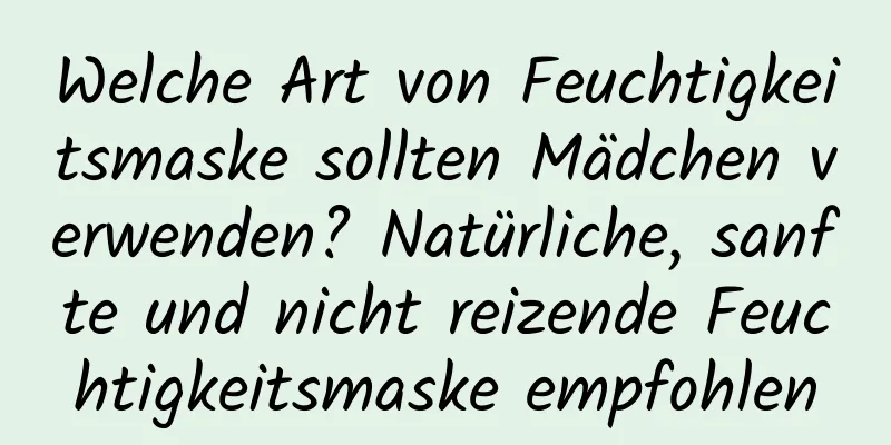 Welche Art von Feuchtigkeitsmaske sollten Mädchen verwenden? Natürliche, sanfte und nicht reizende Feuchtigkeitsmaske empfohlen