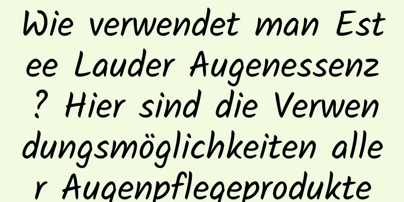 Wie verwendet man Estee Lauder Augenessenz? Hier sind die Verwendungsmöglichkeiten aller Augenpflegeprodukte