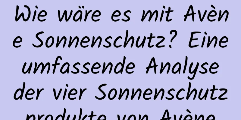 Wie wäre es mit Avène Sonnenschutz? Eine umfassende Analyse der vier Sonnenschutzprodukte von Avène