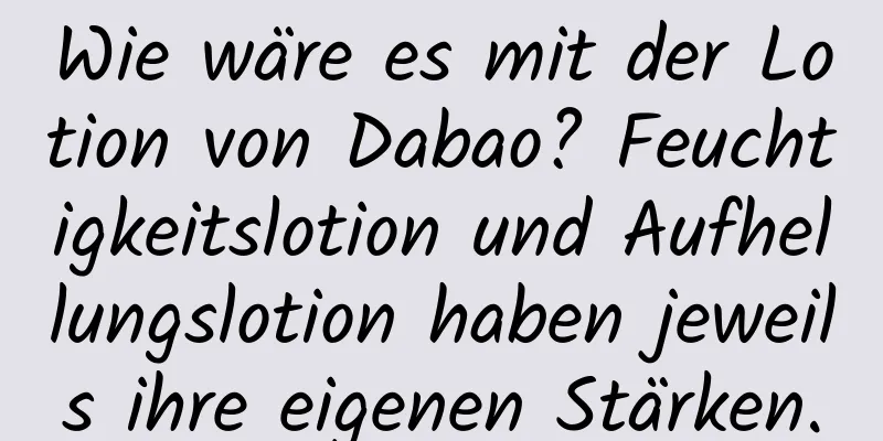Wie wäre es mit der Lotion von Dabao? Feuchtigkeitslotion und Aufhellungslotion haben jeweils ihre eigenen Stärken.