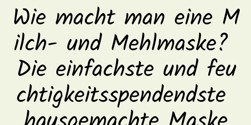 Wie macht man eine Milch- und Mehlmaske? Die einfachste und feuchtigkeitsspendendste hausgemachte Maske