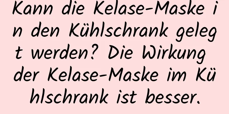 Kann die Kelase-Maske in den Kühlschrank gelegt werden? Die Wirkung der Kelase-Maske im Kühlschrank ist besser.