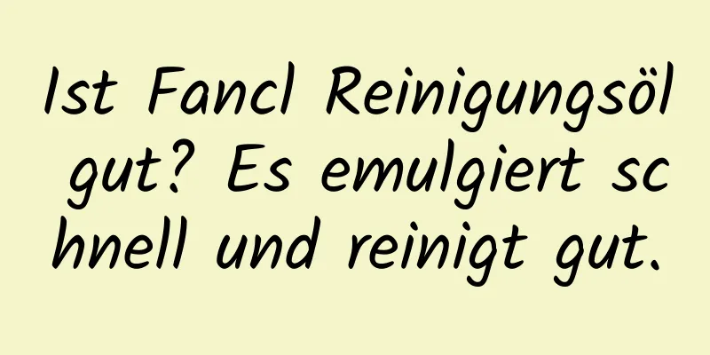 Ist Fancl Reinigungsöl gut? Es emulgiert schnell und reinigt gut.