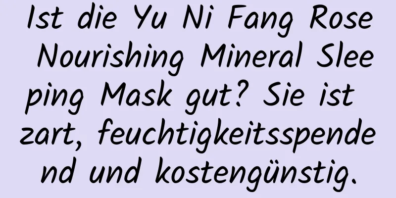 Ist die Yu Ni Fang Rose Nourishing Mineral Sleeping Mask gut? Sie ist zart, feuchtigkeitsspendend und kostengünstig.