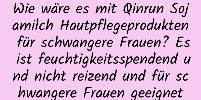 Wie wäre es mit Qinrun Sojamilch Hautpflegeprodukten für schwangere Frauen? Es ist feuchtigkeitsspendend und nicht reizend und für schwangere Frauen geeignet