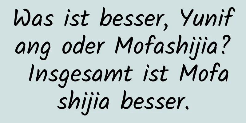 Was ist besser, Yunifang oder Mofashijia? Insgesamt ist Mofashijia besser.