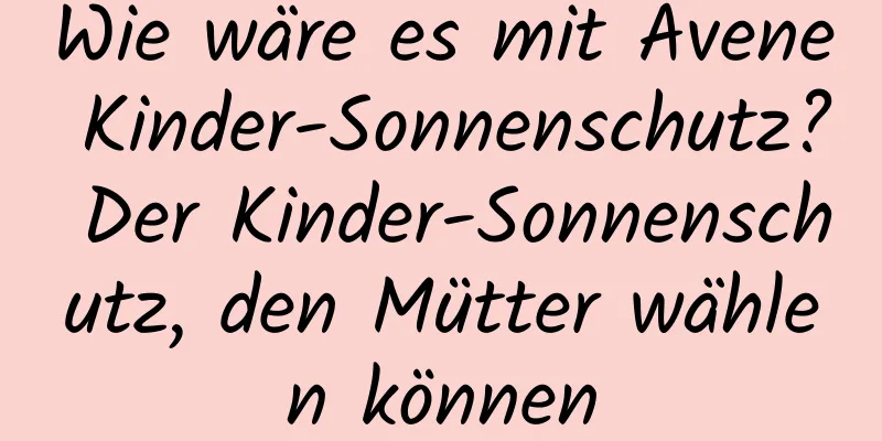 Wie wäre es mit Avene Kinder-Sonnenschutz? Der Kinder-Sonnenschutz, den Mütter wählen können