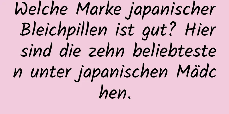 Welche Marke japanischer Bleichpillen ist gut? Hier sind die zehn beliebtesten unter japanischen Mädchen.
