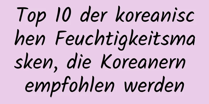 Top 10 der koreanischen Feuchtigkeitsmasken, die Koreanern empfohlen werden