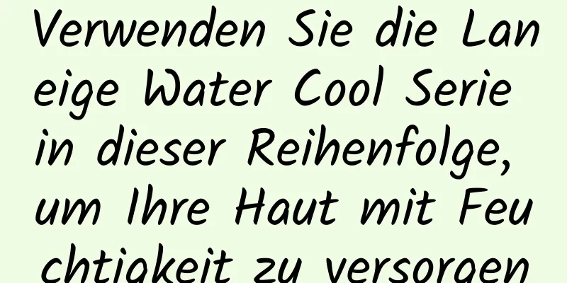 Verwenden Sie die Laneige Water Cool Serie in dieser Reihenfolge, um Ihre Haut mit Feuchtigkeit zu versorgen