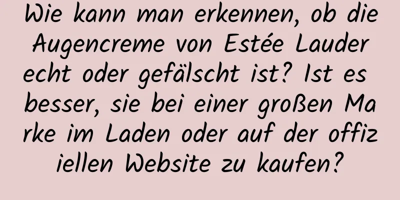 Wie kann man erkennen, ob die Augencreme von Estée Lauder echt oder gefälscht ist? Ist es besser, sie bei einer großen Marke im Laden oder auf der offiziellen Website zu kaufen?