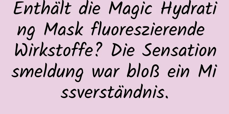 Enthält die Magic Hydrating Mask fluoreszierende Wirkstoffe? Die Sensationsmeldung war bloß ein Missverständnis.