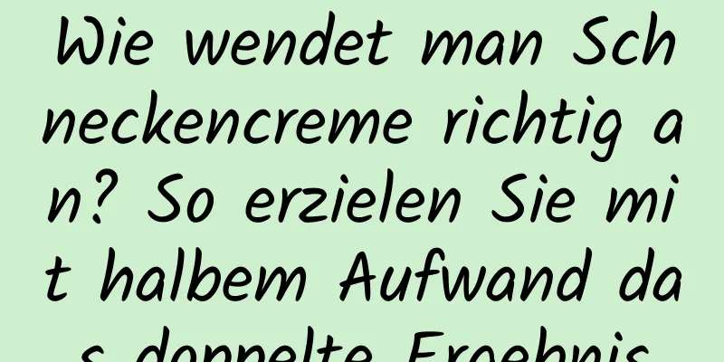 Wie wendet man Schneckencreme richtig an? So erzielen Sie mit halbem Aufwand das doppelte Ergebnis