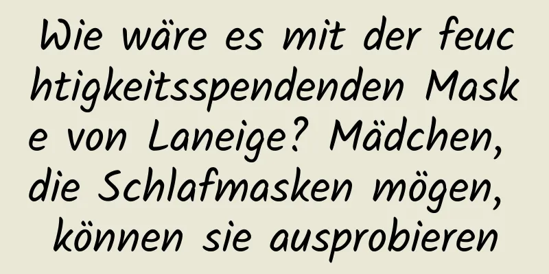 Wie wäre es mit der feuchtigkeitsspendenden Maske von Laneige? Mädchen, die Schlafmasken mögen, können sie ausprobieren