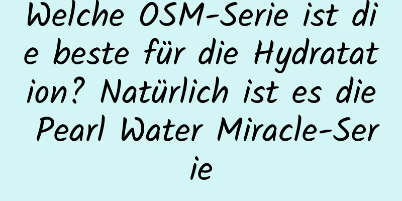 Welche OSM-Serie ist die beste für die Hydratation? Natürlich ist es die Pearl Water Miracle-Serie