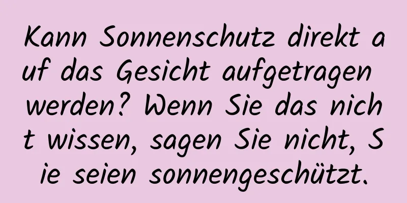 Kann Sonnenschutz direkt auf das Gesicht aufgetragen werden? Wenn Sie das nicht wissen, sagen Sie nicht, Sie seien sonnengeschützt.