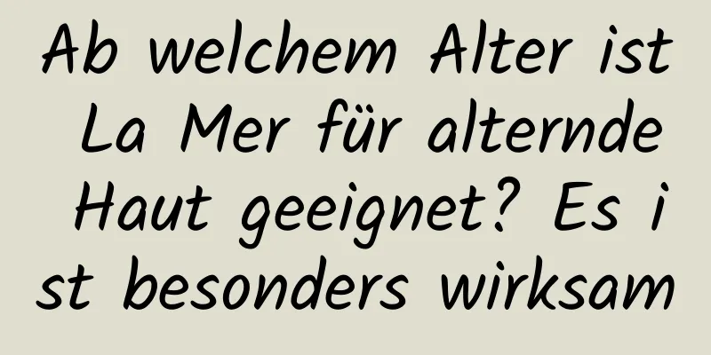 Ab welchem ​​Alter ist La Mer für alternde Haut geeignet? Es ist besonders wirksam