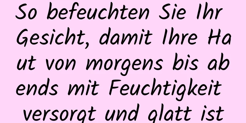 So befeuchten Sie Ihr Gesicht, damit Ihre Haut von morgens bis abends mit Feuchtigkeit versorgt und glatt ist
