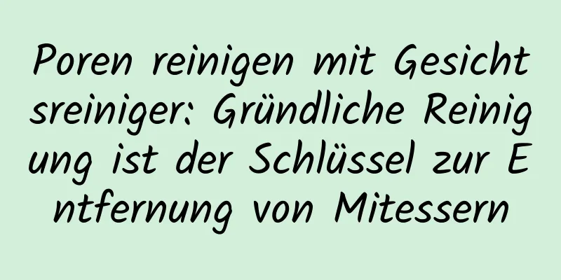 Poren reinigen mit Gesichtsreiniger: Gründliche Reinigung ist der Schlüssel zur Entfernung von Mitessern