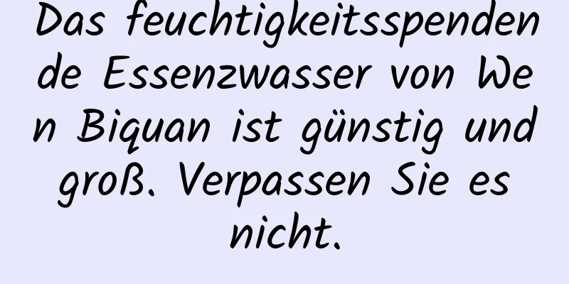 Das feuchtigkeitsspendende Essenzwasser von Wen Biquan ist günstig und groß. Verpassen Sie es nicht.