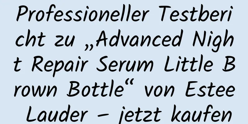 Professioneller Testbericht zu „Advanced Night Repair Serum Little Brown Bottle“ von Estee Lauder – jetzt kaufen