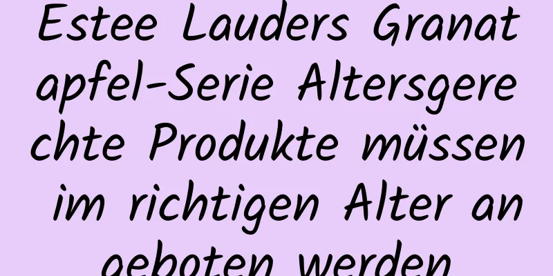 Estee Lauders Granatapfel-Serie Altersgerechte Produkte müssen im richtigen Alter angeboten werden