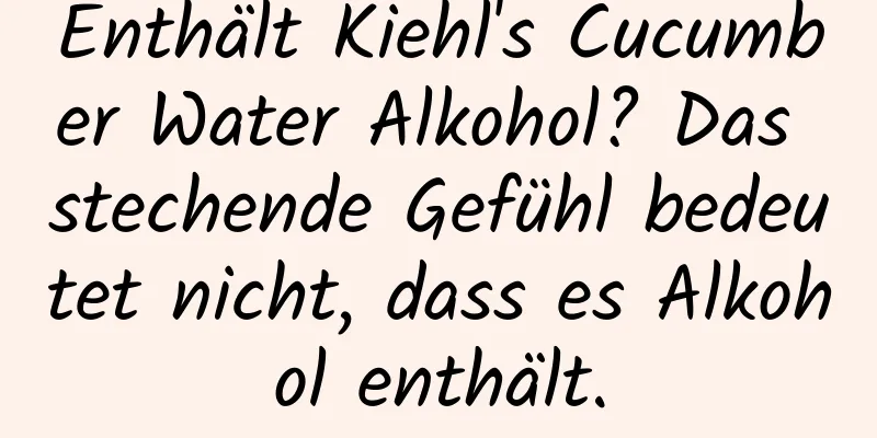Enthält Kiehl's Cucumber Water Alkohol? Das stechende Gefühl bedeutet nicht, dass es Alkohol enthält.