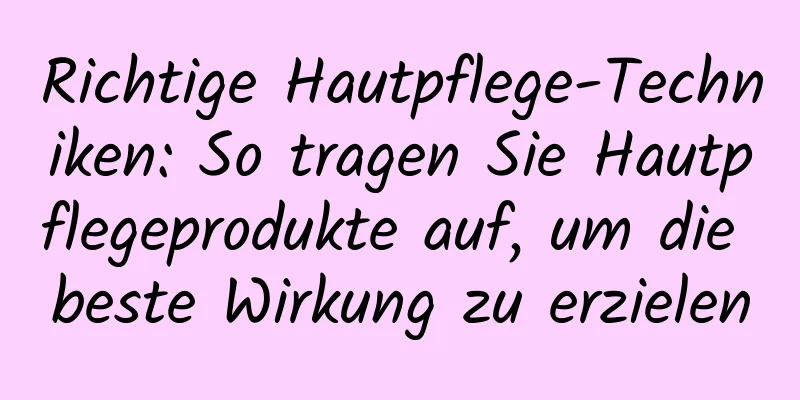 Richtige Hautpflege-Techniken: So tragen Sie Hautpflegeprodukte auf, um die beste Wirkung zu erzielen