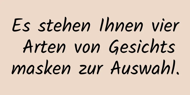 Es stehen Ihnen vier Arten von Gesichtsmasken zur Auswahl.