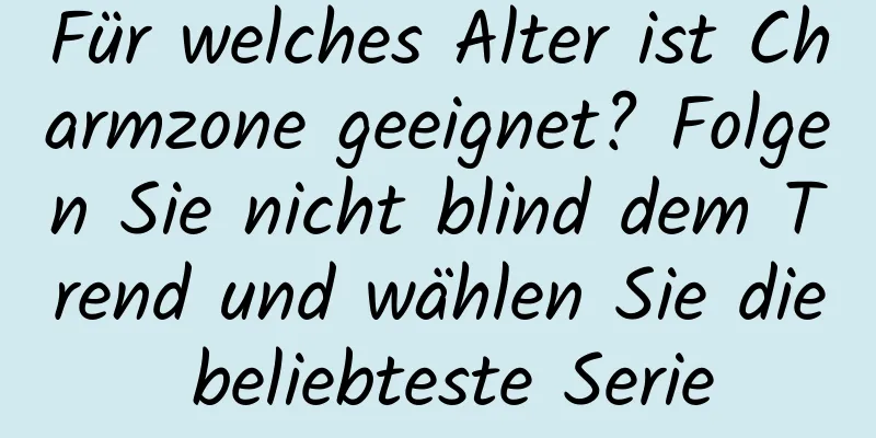 Für welches Alter ist Charmzone geeignet? Folgen Sie nicht blind dem Trend und wählen Sie die beliebteste Serie