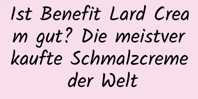 Ist Benefit Lard Cream gut? Die meistverkaufte Schmalzcreme der Welt