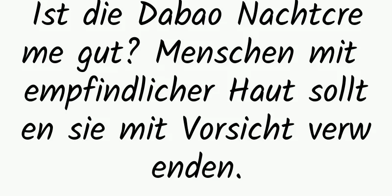 Ist die Dabao Nachtcreme gut? Menschen mit empfindlicher Haut sollten sie mit Vorsicht verwenden.