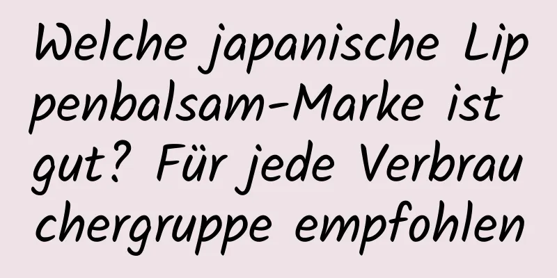 Welche japanische Lippenbalsam-Marke ist gut? Für jede Verbrauchergruppe empfohlen