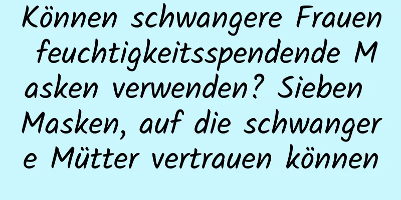 Können schwangere Frauen feuchtigkeitsspendende Masken verwenden? Sieben Masken, auf die schwangere Mütter vertrauen können