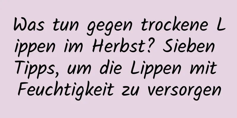 Was tun gegen trockene Lippen im Herbst? Sieben Tipps, um die Lippen mit Feuchtigkeit zu versorgen