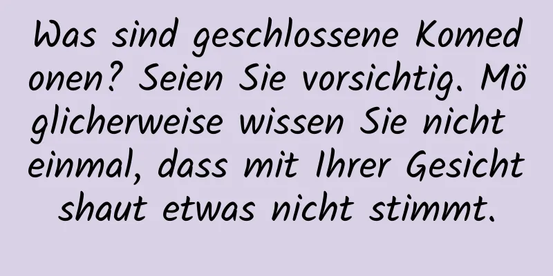 Was sind geschlossene Komedonen? Seien Sie vorsichtig. Möglicherweise wissen Sie nicht einmal, dass mit Ihrer Gesichtshaut etwas nicht stimmt.