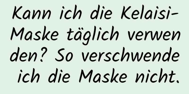 Kann ich die Kelaisi-Maske täglich verwenden? So verschwende ich die Maske nicht.