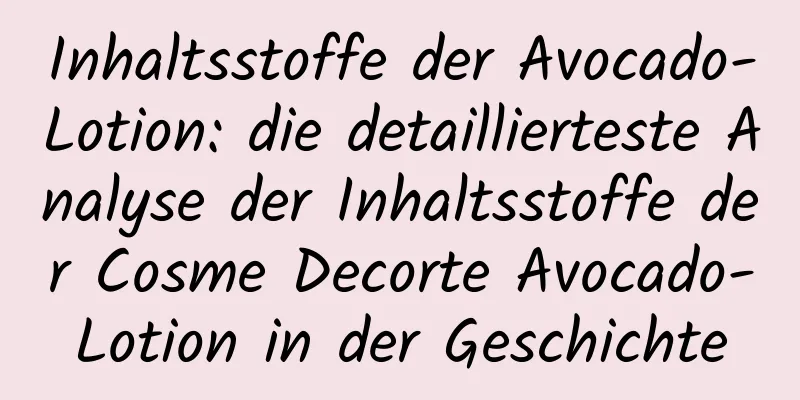 Inhaltsstoffe der Avocado-Lotion: die detaillierteste Analyse der Inhaltsstoffe der Cosme Decorte Avocado-Lotion in der Geschichte