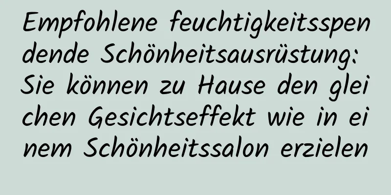 Empfohlene feuchtigkeitsspendende Schönheitsausrüstung: Sie können zu Hause den gleichen Gesichtseffekt wie in einem Schönheitssalon erzielen